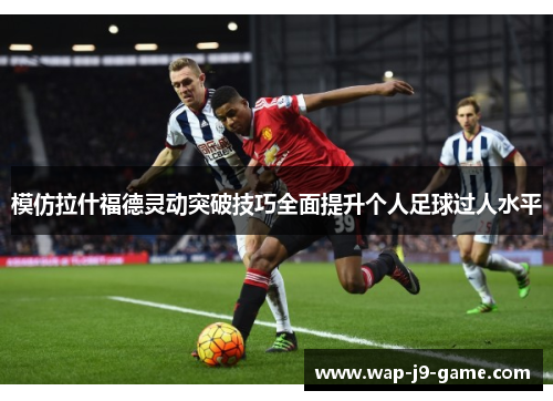 模仿拉什福德灵动突破技巧全面提升个人足球过人水平 模仿拉什福德灵动突破技巧全面提升个人足球过人水平