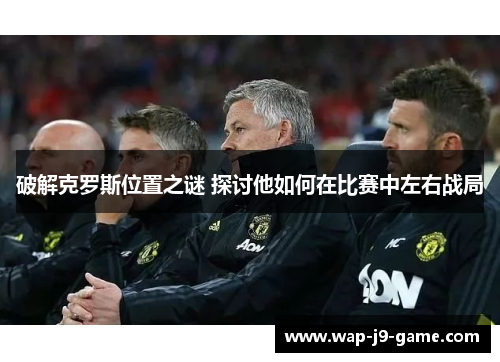 破解克罗斯位置之谜 探讨他如何在比赛中左右战局 破解克罗斯位置之谜 探讨他如何在比赛中左右战局