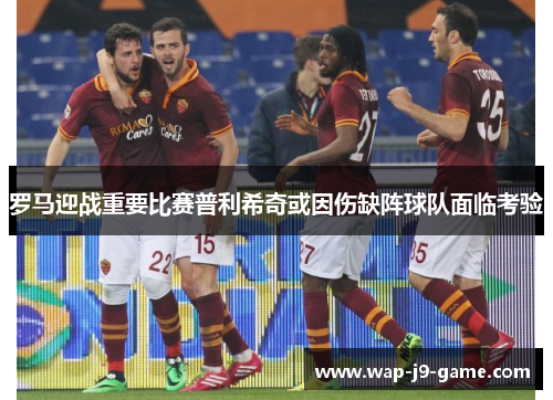 罗马迎战重要比赛普利希奇或因伤缺阵球队面临考验 罗马迎战重要比赛普利希奇或因伤缺阵球队面临考验