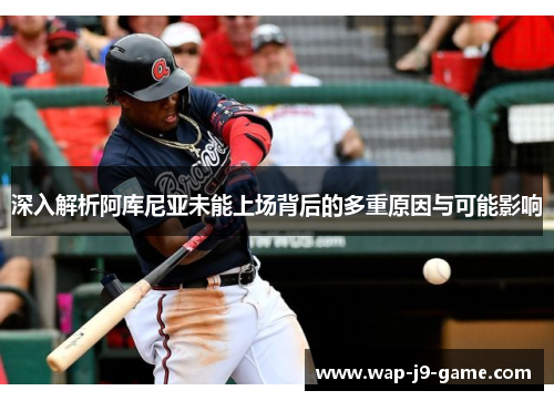 深入解析阿库尼亚未能上场背后的多重原因与可能影响 深入解析阿库尼亚未能上场背后的多重原因与可能影响