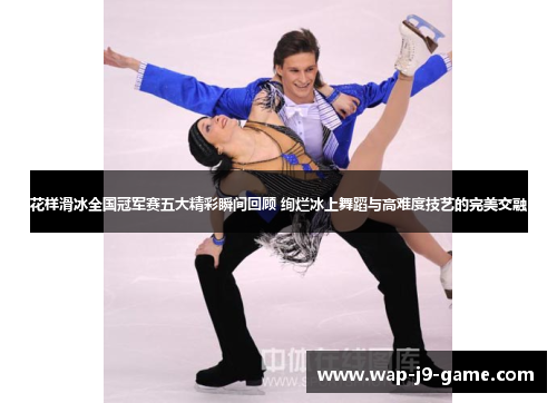 花样滑冰全国冠军赛五大精彩瞬间回顾 绚烂冰上舞蹈与高难度技艺的完美交融 花样滑冰全国冠军赛五大精彩瞬间回顾 绚烂冰上舞蹈与高难度技艺的完美交融