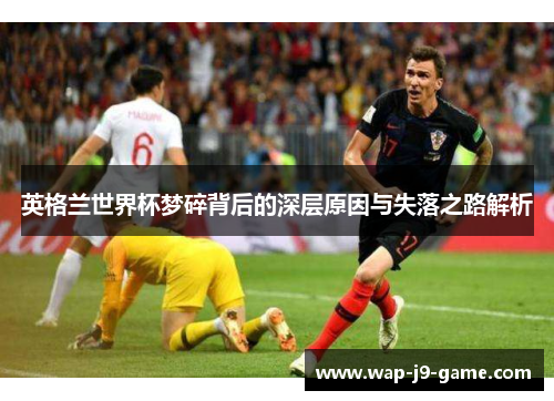 英格兰世界杯梦碎背后的深层原因与失落之路解析 英格兰世界杯梦碎背后的深层原因与失落之路解析