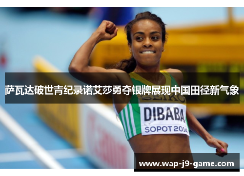 萨瓦达破世青纪录诺艾莎勇夺银牌展现中国田径新气象 萨瓦达破世青纪录诺艾莎勇夺银牌展现中国田径新气象