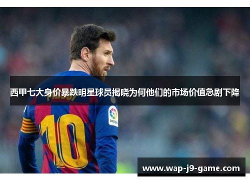 西甲七大身价暴跌明星球员揭晓为何他们的市场价值急剧下降 西甲七大身价暴跌明星球员揭晓为何他们的市场价值急剧下降