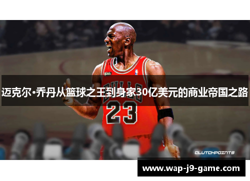 迈克尔·乔丹从篮球之王到身家30亿美元的商业帝国之路 迈克尔·乔丹从篮球之王到身家30亿美元的商业帝国之路