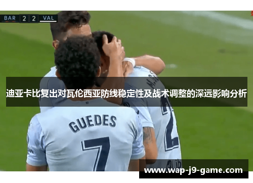 迪亚卡比复出对瓦伦西亚防线稳定性及战术调整的深远影响分析 迪亚卡比复出对瓦伦西亚防线稳定性及战术调整的深远影响分析