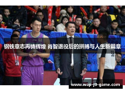 钢铁意志再铸辉煌 肖智退役后的拼搏与人生新篇章 钢铁意志再铸辉煌 肖智退役后的拼搏与人生新篇章