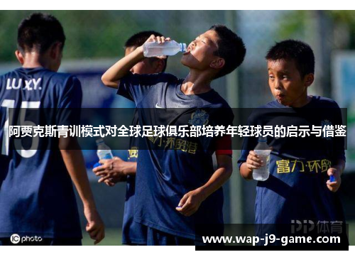 阿贾克斯青训模式对全球足球俱乐部培养年轻球员的启示与借鉴 阿贾克斯青训模式对全球足球俱乐部培养年轻球员的启示与借鉴
