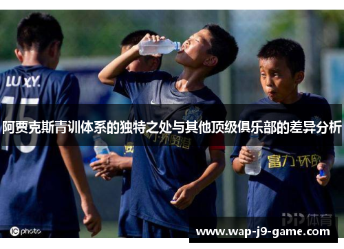 阿贾克斯青训体系的独特之处与其他顶级俱乐部的差异分析 阿贾克斯青训体系的独特之处与其他顶级俱乐部的差异分析