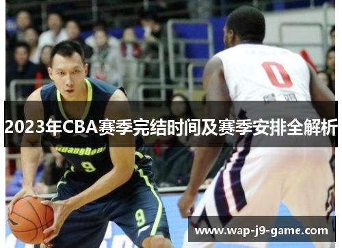 2023年CBA赛季完结时间及赛季安排全解析 2023年CBA赛季完结时间及赛季安排全解析