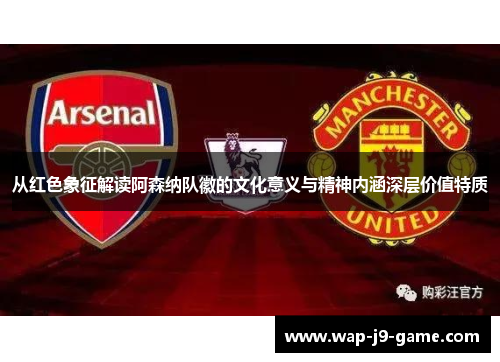 从红色象征解读阿森纳队徽的文化意义与精神内涵深层价值特质 从红色象征解读阿森纳队徽的文化意义与精神内涵深层价值特质