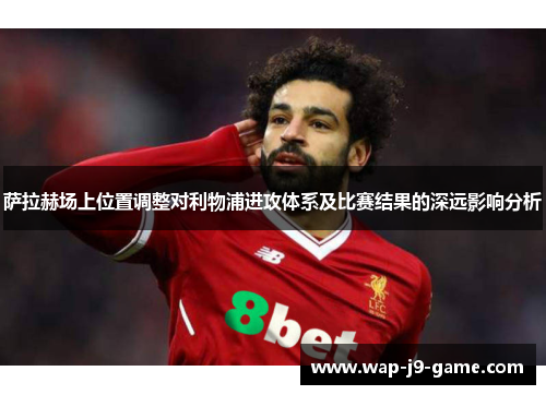 萨拉赫场上位置调整对利物浦进攻体系及比赛结果的深远影响分析