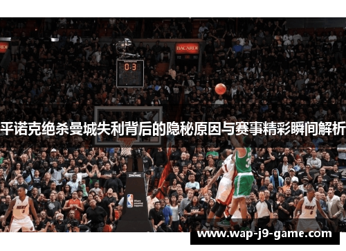 平诺克绝杀曼城失利背后的隐秘原因与赛事精彩瞬间解析