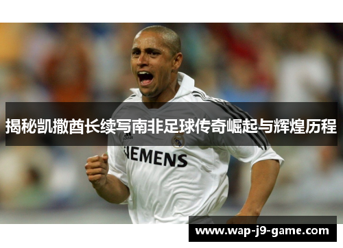 揭秘凯撒酋长续写南非足球传奇崛起与辉煌历程 揭秘凯撒酋长续写南非足球传奇崛起与辉煌历程