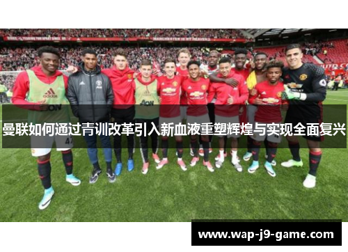 曼联如何通过青训改革引入新血液重塑辉煌与实现全面复兴