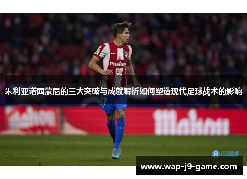 朱利亚诺西蒙尼的三大突破与成就解析如何塑造现代足球战术的影响