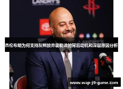 杰伦布朗为何支持灰熊放弃霍勒迪的背后动机和深层原因分析 杰伦布朗为何支持灰熊放弃霍勒迪的背后动机和深层原因分析