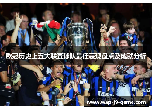 欧冠历史上五大联赛球队最佳表现盘点及成就分析 欧冠历史上五大联赛球队最佳表现盘点及成就分析