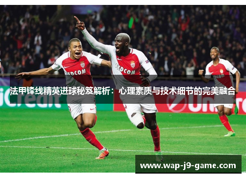 法甲锋线精英进球秘笈解析：心理素质与技术细节的完美融合