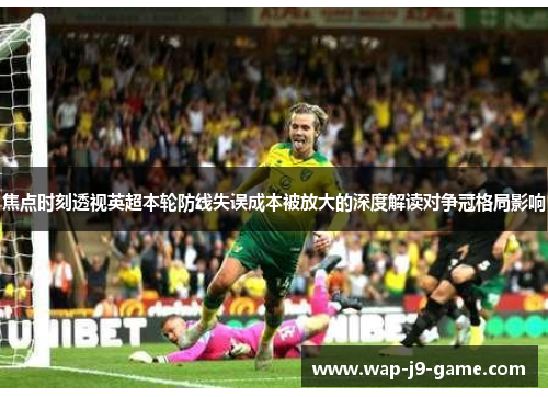 焦点时刻透视英超本轮防线失误成本被放大的深度解读对争冠格局影响