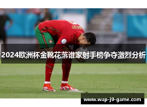2024欧洲杯金靴花落谁家射手榜争夺激烈分析