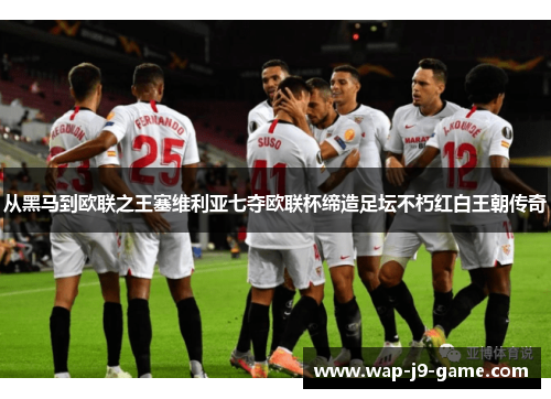 从黑马到欧联之王塞维利亚七夺欧联杯缔造足坛不朽红白王朝传奇