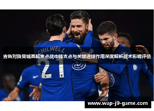 吉鲁对阵曼城英超焦点战中锋支点与关键进球作用深度解析战术影响评估 吉鲁对阵曼城英超焦点战中锋支点与关键进球作用深度解析战术影响评估