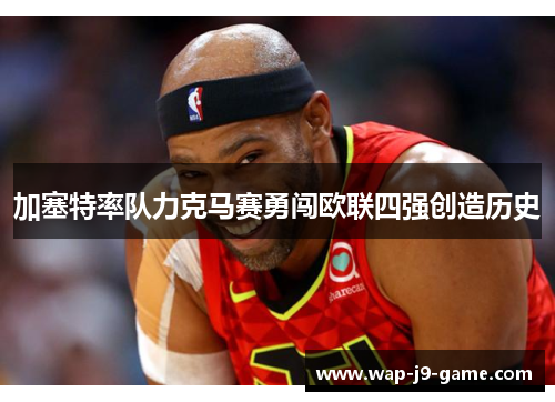 加塞特率队力克马赛勇闯欧联四强创造历史