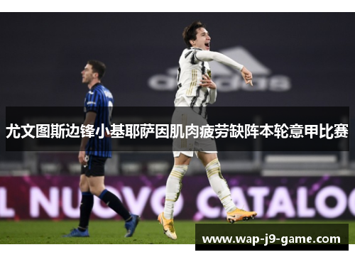 尤文图斯边锋小基耶萨因肌肉疲劳缺阵本轮意甲比赛 尤文图斯边锋小基耶萨因肌肉疲劳缺阵本轮意甲比赛