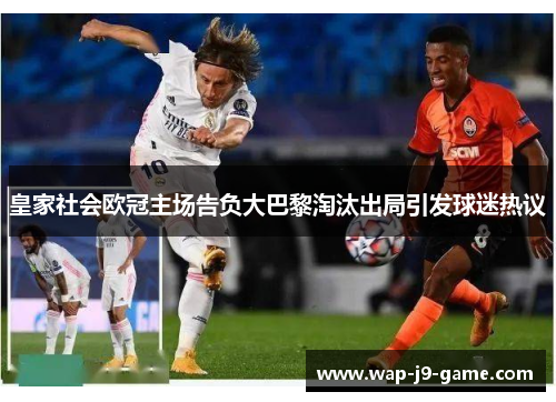 皇家社会欧冠主场告负大巴黎淘汰出局引发球迷热议 皇家社会欧冠主场告负大巴黎淘汰出局引发球迷热议