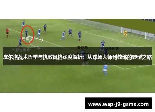 皮尔洛战术哲学与执教风格深度解析:从球场大师到教练的转型之路 皮尔洛战术哲学与执教风格深度解析:从球场大师到教练的转型之路