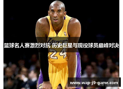 篮球名人赛激烈对抗 历史巨星与现役球员巅峰对决