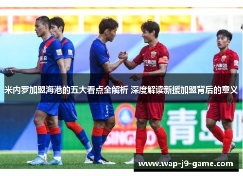 米内罗加盟海港的五大看点全解析 深度解读新援加盟背后的意义 米内罗加盟海港的五大看点全解析 深度解读新援加盟背后的意义