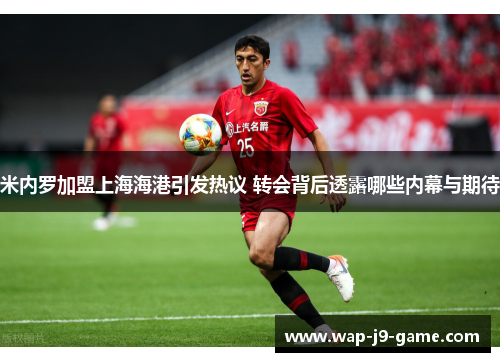 米内罗加盟上海海港引发热议 转会背后透露哪些内幕与期待 米内罗加盟上海海港引发热议 转会背后透露哪些内幕与期待