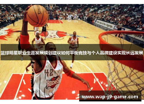 篮球明星职业生涯发展规划建议如何平衡竞技与个人品牌建设实现长远发展 篮球明星职业生涯发展规划建议如何平衡竞技与个人品牌建设实现长远发展