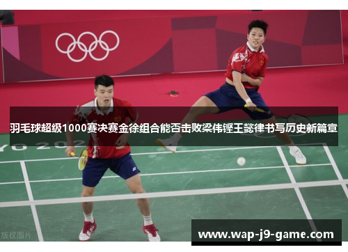 羽毛球超级1000赛决赛金徐组合能否击败梁伟铿王懿律书写历史新篇章 羽毛球超级1000赛决赛金徐组合能否击败梁伟铿王懿律书写历史新篇章