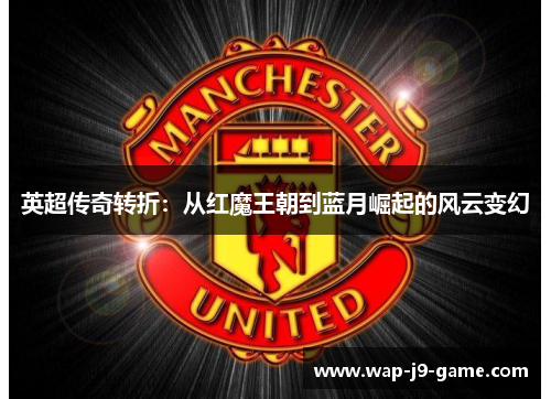 英超传奇转折:从红魔王朝到蓝月崛起的风云变幻 英超传奇转折:从红魔王朝到蓝月崛起的风云变幻