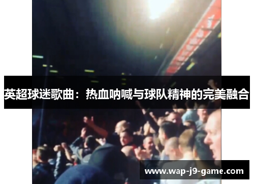 英超球迷歌曲:热血呐喊与球队精神的完美融合 英超球迷歌曲:热血呐喊与球队精神的完美融合