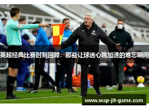 英超经典比赛时刻回顾:那些让球迷心跳加速的难忘瞬间 英超经典比赛时刻回顾:那些让球迷心跳加速的难忘瞬间