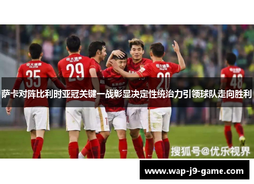 萨卡对阵比利时亚冠关键一战彰显决定性统治力引领球队走向胜利