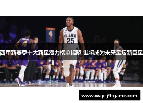 西甲新赛季十大新星潜力榜单揭晓 谁将成为未来足坛新巨星 西甲新赛季十大新星潜力榜单揭晓 谁将成为未来足坛新巨星