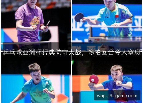 乒乓球亚洲杯经典防守大战，多拍回合令人窒息