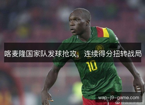 喀麦隆国家队发球抢攻，连续得分扭转战局